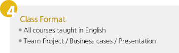 4.Class Format : All courses taught in English, Team Project / Business cases / Presentation